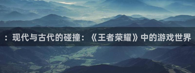 ab欧博allbet集团：：现代与古代的碰撞：《王者荣耀》中